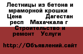 Лестницы из бетона и мраморной крошки › Цена ­ 1 000 - Дагестан респ., Махачкала г. Строительство и ремонт » Услуги   